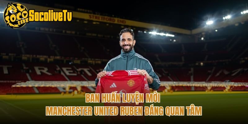Ban Huấn Luyện Mới Manchester United Ruben Đáng Quan Tâm