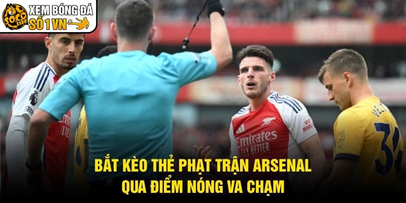 Bắt Kèo Thẻ Phạt Trận Arsenal – Qua Điểm Nóng Va Chạm