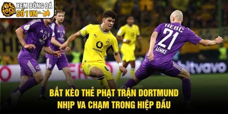 Bắt Kèo Thẻ Phạt Trận Dortmund - Nhịp Va Chạm Trong Hiệp Đầu