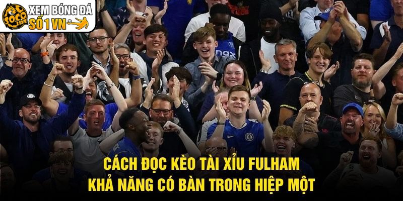 Cách Đọc Kèo Tài Xỉu Fulham – Khả Năng Có Bàn Trong Hiệp Một