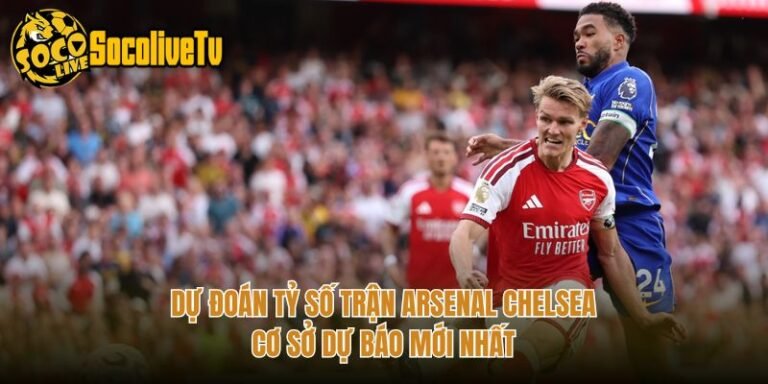 Dự Đoán Tỷ Số Trận Arsenal Chelsea - Cơ Sở Dự Báo Mới Nhất