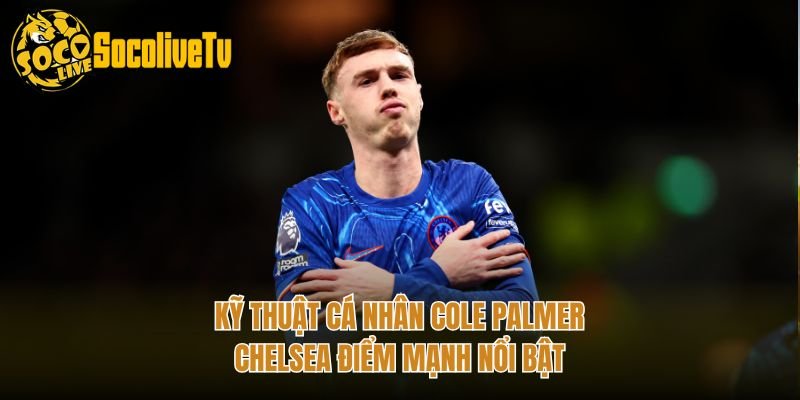 Kỹ Thuật Cá Nhân Cole Palmer Chelsea Điểm Mạnh Nổi Bật