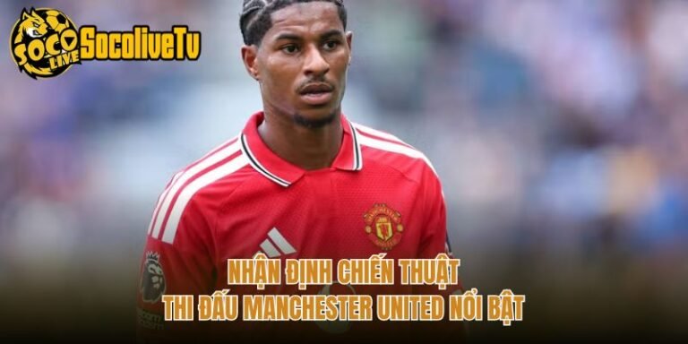 Nhận Định Chiến Thuật Thi Đấu Manchester United Nổi Bật
