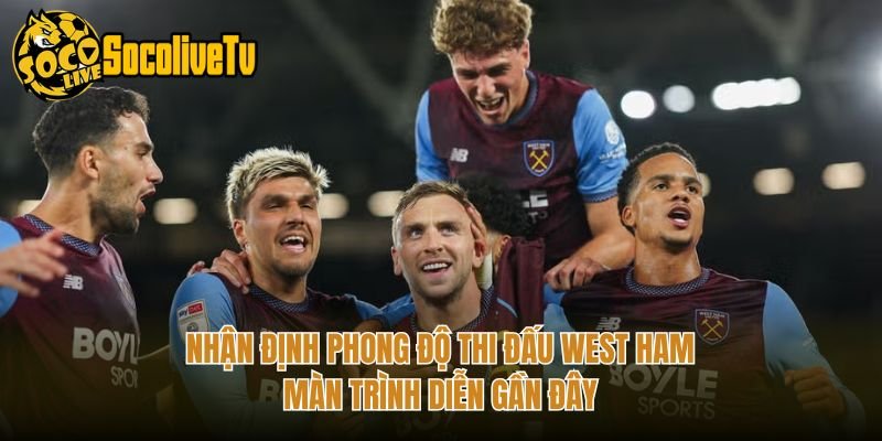 Nhận Định Phong Độ Thi Đấu West Ham - Màn Trình Diễn Gần Đây
