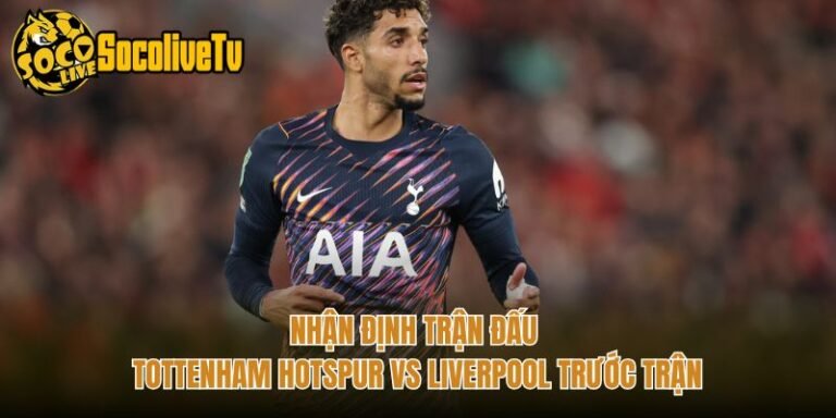 Nhận Định Trận Đấu Tottenham Hotspur Vs Liverpool Trước Trận