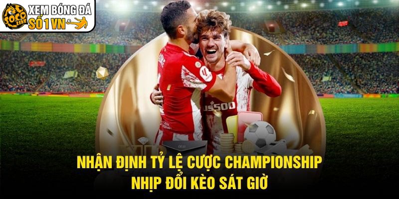 Nhận Định Tỷ Lệ Cược Championship - Nhịp Đổi Kèo Sát Giờ