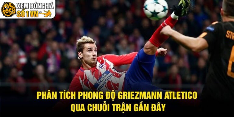 Phân Tích Phong Độ Griezmann Atletico Qua Chuỗi Trận Gần Đây