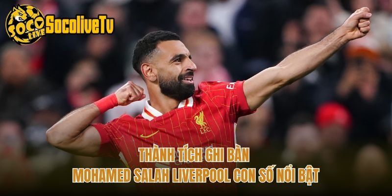 Thành Tích Ghi Bàn Mohamed Salah Liverpool Con Số Nổi Bật