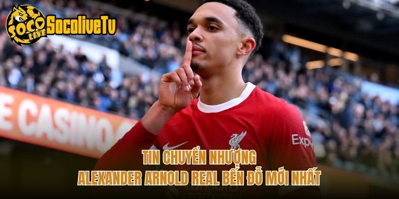 Tin Chuyển Nhượng Alexander Arnold Real Bến Đỗ Mới Nhất