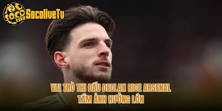 Vai Trò Thi Đấu Declan Rice Arsenal - Tầm Ảnh Hưởng Lớn